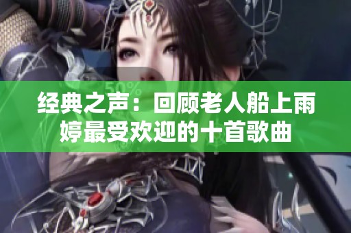 经典之声：回顾老人船上雨婷最受欢迎的十首歌曲