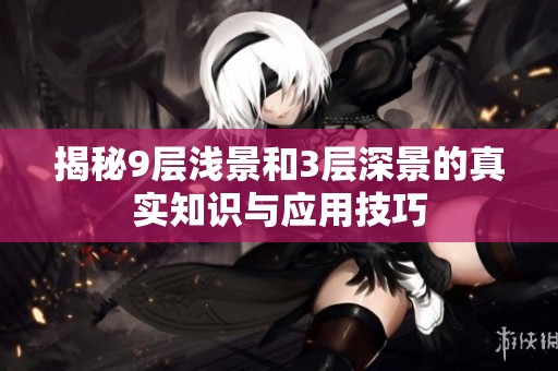 揭秘9层浅景和3层深景的真实知识与应用技巧