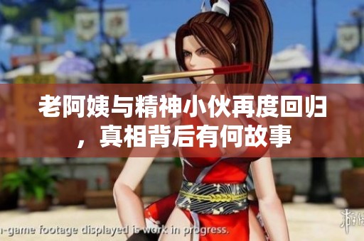 老阿姨与精神小伙再度回归，真相背后有何故事