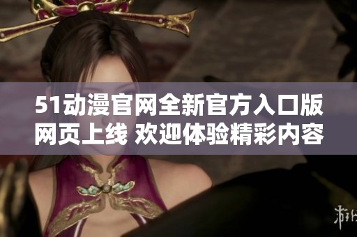 51动漫官网全新官方入口版网页上线 欢迎体验精彩内容