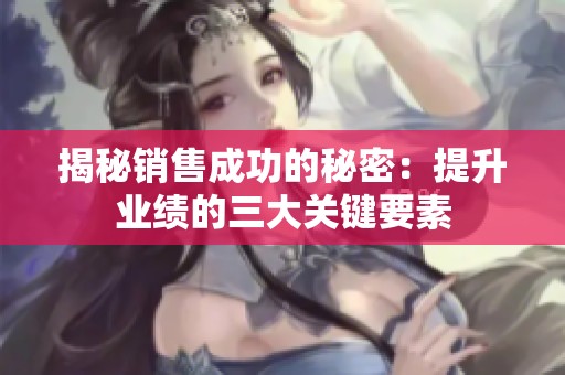 揭秘销售成功的秘密：提升业绩的三大关键要素