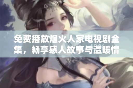 免费播放烟火人家电视剧全集，畅享感人故事与温暖情感