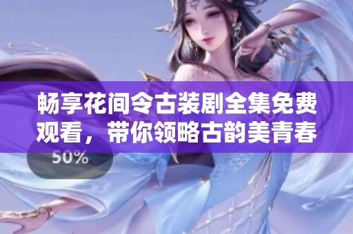 畅享花间令古装剧全集免费观看，带你领略古韵美青春故事
