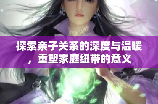 探索亲子关系的深度与温暖，重塑家庭纽带的意义