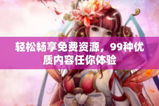 轻松畅享免费资源，99种优质内容任你体验