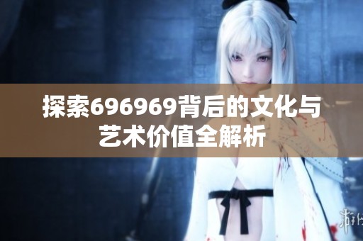 探索696969背后的文化与艺术价值全解析