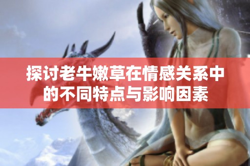 探讨老牛嫩草在情感关系中的不同特点与影响因素
