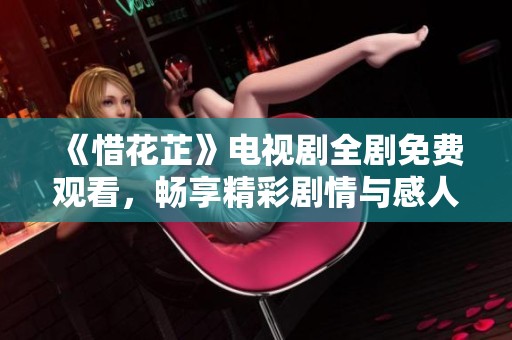 《惜花芷》电视剧全剧免费观看，畅享精彩剧情与感人故事
