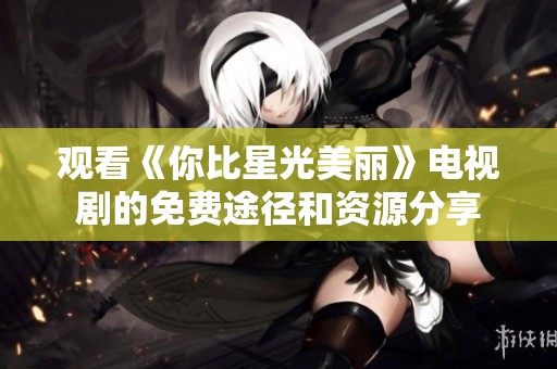 观看《你比星光美丽》电视剧的免费途径和资源分享