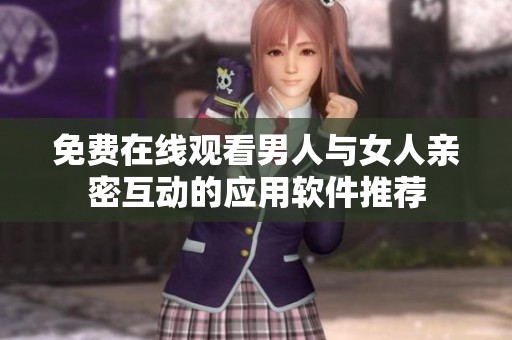 免费在线观看男人与女人亲密互动的应用软件推荐