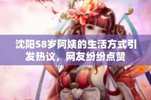 沈阳58岁阿姨的生活方式引发热议，网友纷纷点赞