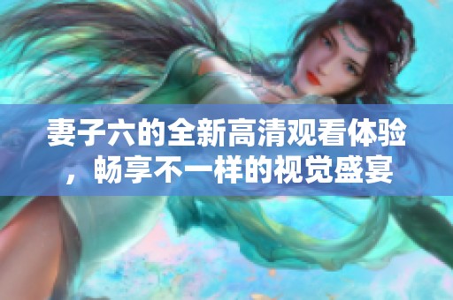 妻子六的全新高清观看体验，畅享不一样的视觉盛宴