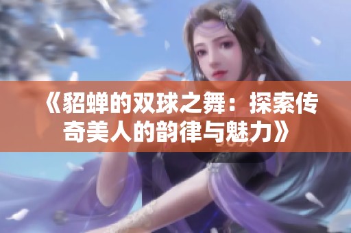 《貂蝉的双球之舞：探索传奇美人的韵律与魅力》
