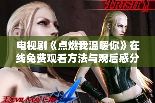 电视剧《点燃我温暖你》在线免费观看方法与观后感分享
