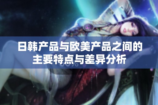 日韩产品与欧美产品之间的主要特点与差异分析