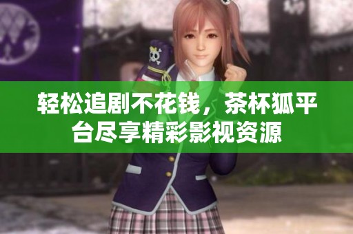 轻松追剧不花钱，茶杯狐平台尽享精彩影视资源