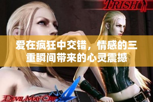 爱在疯狂中交错，情感的三重瞬间带来的心灵震撼