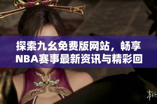 探索九幺免费版网站，畅享NBA赛事最新资讯与精彩回放