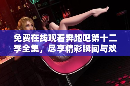 免费在线观看奔跑吧第十二季全集，尽享精彩瞬间与欢笑时刻