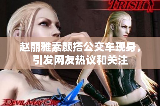 赵丽雅素颜搭公交车现身，引发网友热议和关注