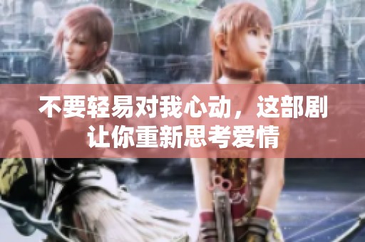 不要轻易对我心动，这部剧让你重新思考爱情