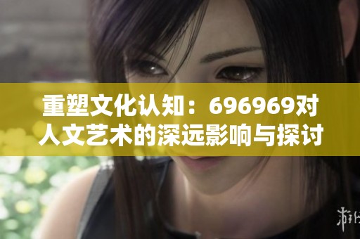 重塑文化认知：696969对人文艺术的深远影响与探讨