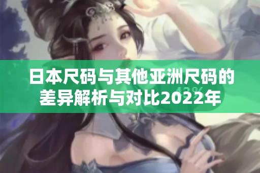 日本尺码与其他亚洲尺码的差异解析与对比2022年