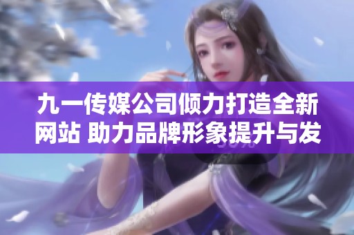 九一传媒公司倾力打造全新网站 助力品牌形象提升与发展