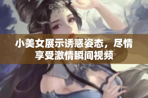 小美女展示诱惑姿态，尽情享受激情瞬间视频