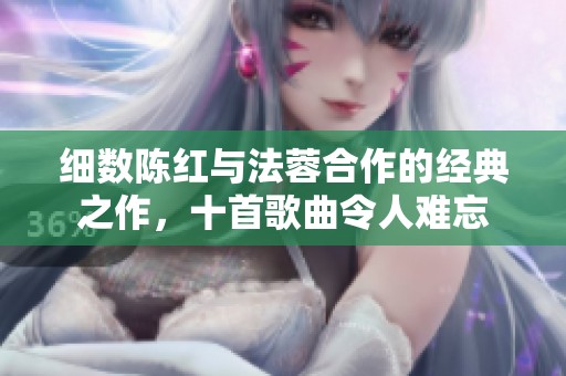 细数陈红与法蓉合作的经典之作，十首歌曲令人难忘