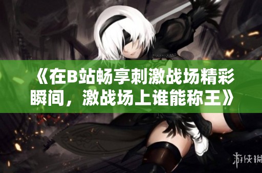 《在B站畅享刺激战场精彩瞬间，激战场上谁能称王》