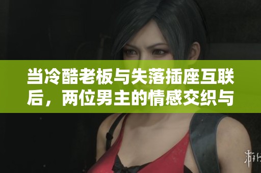 当冷酷老板与失落插座互联后，两位男主的情感交织与成长