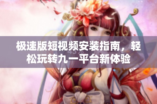 极速版短视频安装指南，轻松玩转九一平台新体验