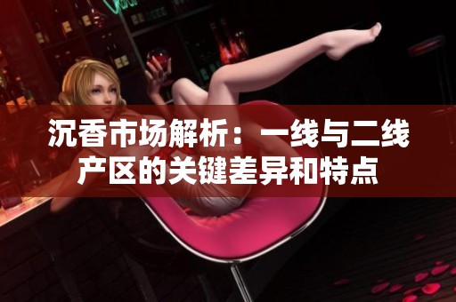 沉香市场解析：一线与二线产区的关键差异和特点