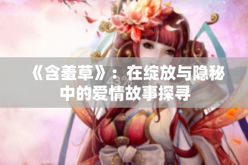 《含羞草》：在绽放与隐秘中的爱情故事探寻