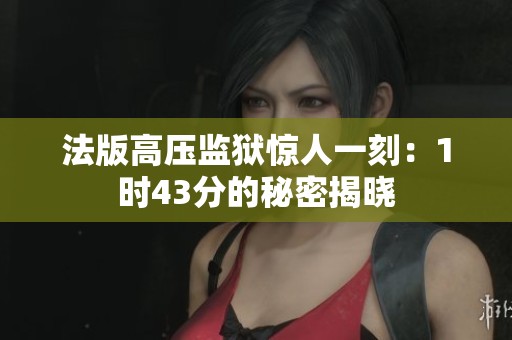 法版高压监狱惊人一刻：1时43分的秘密揭晓