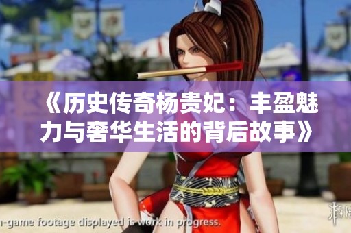《历史传奇杨贵妃：丰盈魅力与奢华生活的背后故事》