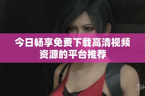 今日畅享免费下载高清视频资源的平台推荐