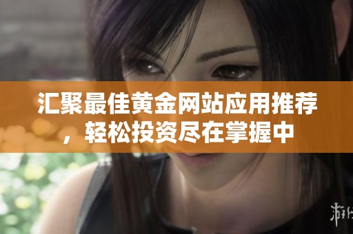 汇聚最佳黄金网站应用推荐，轻松投资尽在掌握中
