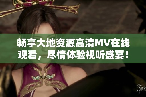 畅享大地资源高清MV在线观看，尽情体验视听盛宴！