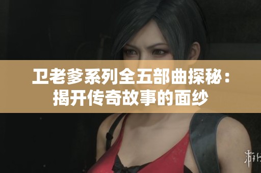 卫老爹系列全五部曲探秘：揭开传奇故事的面纱