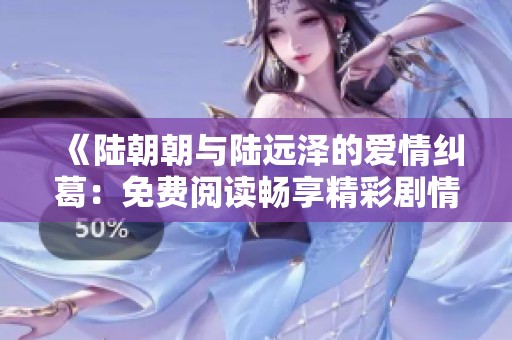 《陆朝朝与陆远泽的爱情纠葛：免费阅读畅享精彩剧情》