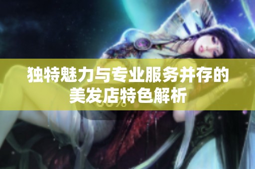独特魅力与专业服务并存的美发店特色解析