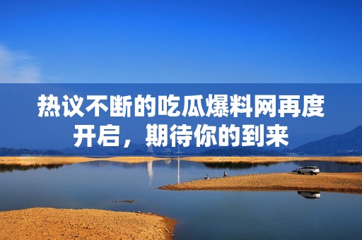 热议不断的吃瓜爆料网再度开启，期待你的到来