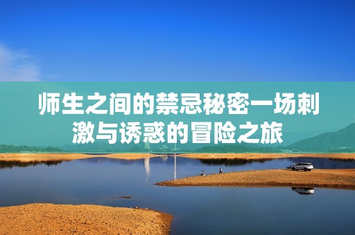 师生之间的禁忌秘密一场刺激与诱惑的冒险之旅