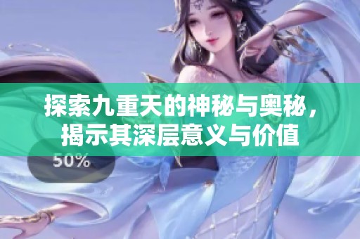 探索九重天的神秘与奥秘，揭示其深层意义与价值