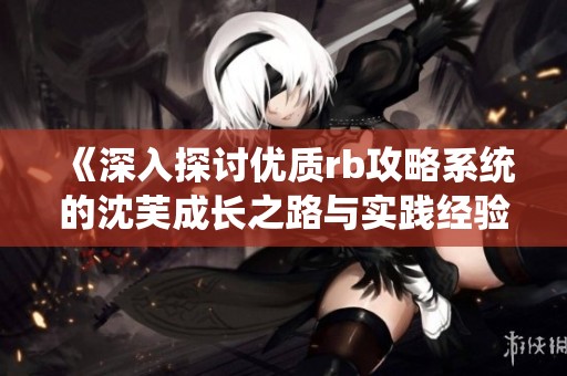 《深入探讨优质rb攻略系统的沈芙成长之路与实践经验》