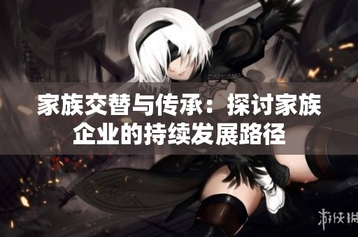 家族交替与传承：探讨家族企业的持续发展路径