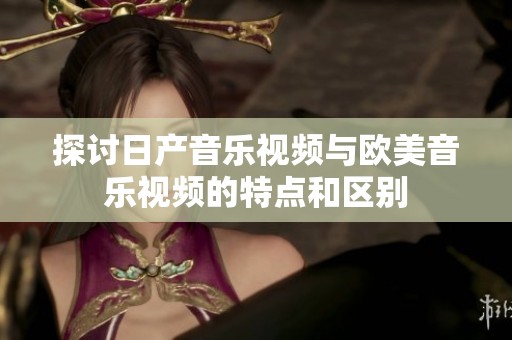 探讨日产音乐视频与欧美音乐视频的特点和区别