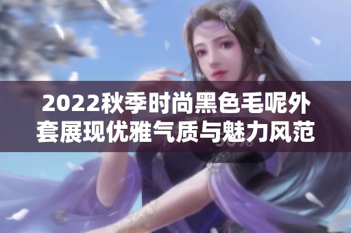2022秋季时尚黑色毛呢外套展现优雅气质与魅力风范